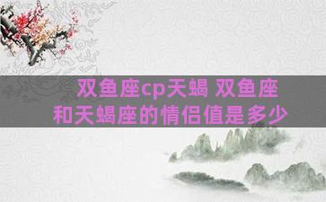 双鱼座cp天蝎 双鱼座和天蝎座的情侣值是多少